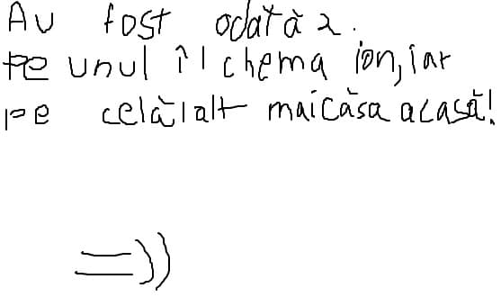 Au fost odata 2.Pe unul il chema Ion,iar pe celalalt maicasa acasa!
