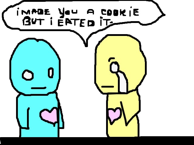 I MAKE YOU A COOKIE BUT I EATED IT.