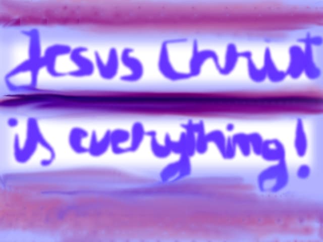 Jesus Christ is everything!