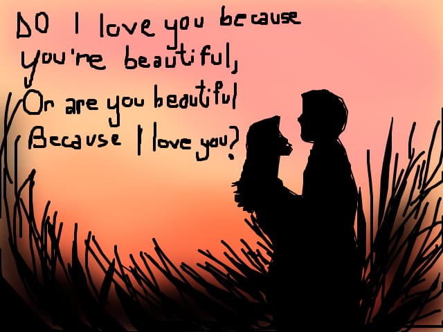 Do i love yoy because youre beautifulk, Or are you beautiful because i love you?